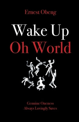 Wake Up Oh World: Genuine Oneness Always Lovingly Saves by Obeng, Ernest