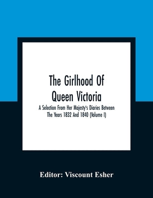 The Girlhood Of Queen Victoria: A Selection From Her Majesty'S Diaries Between The Years 1832 And 1840 (Volume I) by Esher, Viscount