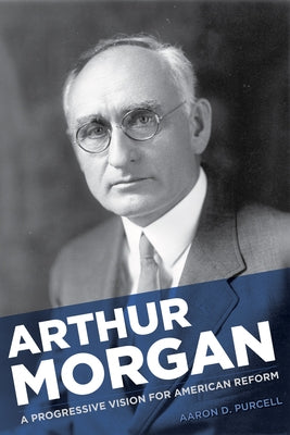 Arthur Morgan: A Progressive Vision for American Reform by Purcell, Aaron D.