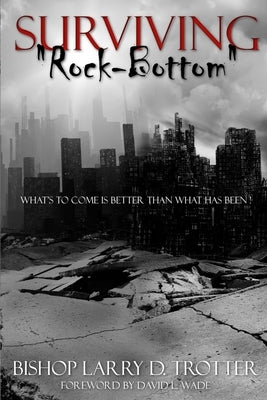 SURVIVING "ROCK-BOTTOM" What's to Come Is Better Than What Has Been by Trotter, Larry D.
