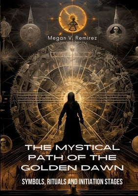 The Mystical Path of the Golden Dawn: Symbols, Rituals and Initiation Stages by Ramirez, Megan V.