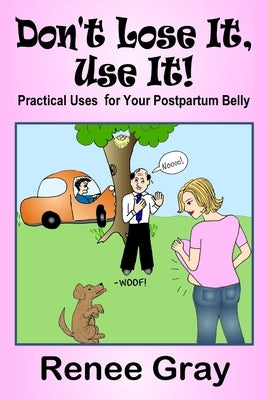 Don't Lose It, Use it! Practical Uses for Your Postpartum Belly by Gray, Renee