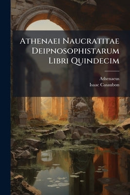 Athenaei Naucratitae Deipnosophistarum Libri Quindecim by Naucratis )., Athenaeus (of