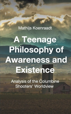 A Teenage Philosophy of Awareness and Existence: Analysis of the Columbine Shooters' Worldview by Koenraadt, Mathijs