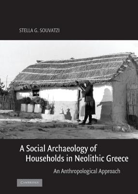 A Social Archaeology of Households in Neolithic Greece: An Anthropological Approach by Souvatzi, Stella G.