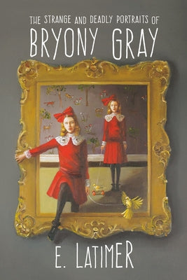 The Strange and Deadly Portraits of Bryony Gray by Latimer, E.