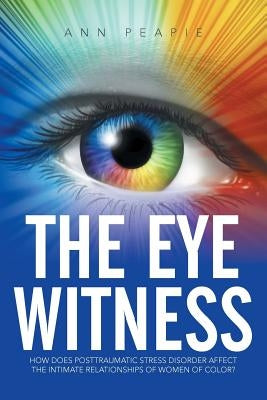The Eye Witness: How Does Posttraumatic Stress Disorder Affect the Intimate Relationships of Women of Color? by Peapie, Ann