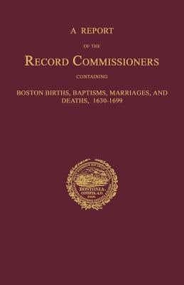 A Report of the Record Commissioners, Conatining Boston Births, Baptisms, Marriages, and Deaths, 1630-1699 by Record Commissioners, City Of Boston