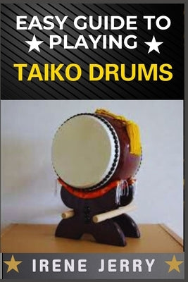 Easy Guide to Playing Taiko Drums: Master the Rhythm and Spirit of Traditional Japanese Drumming by Jerry, Irene