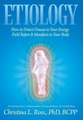 Etiology: How to Detect Disease in Your Energy Field Before It Manifests in Your Body by Ross, Christina L. Bcpp