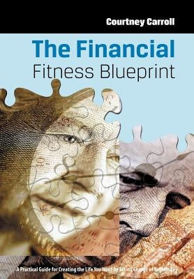 The Financial Fitness Blueprint: A Practical Guide for Creating the Life You Want by Taking Charge of Your Money by Carroll, Courtney