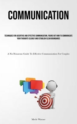 Communication: Techniques For Assertive And Effective Communication, Figure Out How To Communicate Your Thoughts Clearly And Establis by Warner, Merle