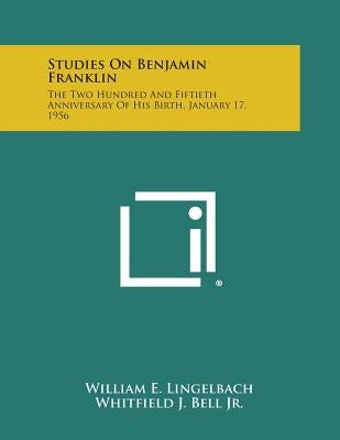 Studies on Benjamin Franklin: The Two Hundred and Fiftieth Anniversary of His Birth, January 17, 1956 by Lingelbach, William E.
