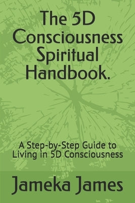 The 5D Consciousness Spiritual Handbook.: A Step-by-Step Guide to Living in 5D Consciousness by James, Jameka