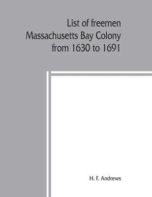 List of freemen, Massachusetts Bay Colony from 1630 to 1691: with freeman's oath, the first paper printed in New England by F. Andrews, H.