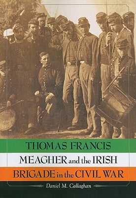 Thomas Francis Meagher and the Irish Brigade in the Civil War by Callaghan, Daniel M.