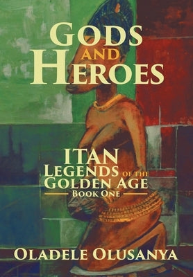 Gods and Heroes: Itan-Legends of the Golden Age Book One by Olusanya, Oladele
