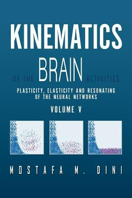 Kinematics Of The Brain Activities Vol. V: Plasticity, Elasticity and Resonating of the Neural Networks by Dini, Mostafa M.