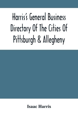 Harris'S General Business Directory Of The Cities Of Pittsburgh & Allegheny; With The Environs by Harris, Isaac