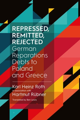 Repressed, Remitted, Rejected: German Reparations Debts to Poland and Greece by Roth, Karl Heinz