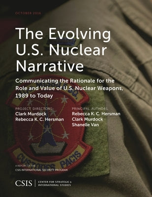The Evolving U.S. Nuclear Narrative: Communicating the Rationale for the Role and Value of U.S. Nuclear Weapons, 1989 to Today by Hersman, Rebecca K. C.