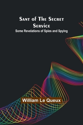 Sant of the Secret Service: Some Revelations of Spies and Spying by Queux, William Le