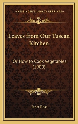 Leaves from Our Tuscan Kitchen: Or How to Cook Vegetables (1900) by Ross, Janet