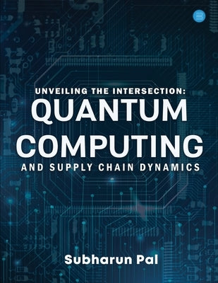 Unveiling the Intersection: Quantum Computing and Supply Chain Dynamics by Pal, Subharun
