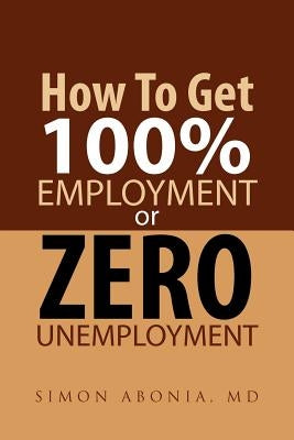 How to Get 100% Employment or Zero Unemployment by Abonia, Simon