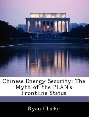 Chinese Energy Security: The Myth of the Plan's Frontline Status by Clarke, Ryan