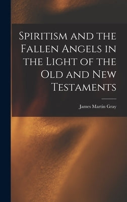 Spiritism and the Fallen Angels in the Light of the Old and New Testaments by Gray, James Martin