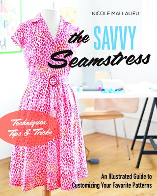 The Savvy Seamstress: An Illustrated Guide to Customizing Your Favorite Patterns by Mallalieu, Nicole