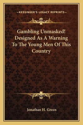Gambling Unmasked! Designed As A Warning To The Young Men Of This Country by Green, Jonathan H.