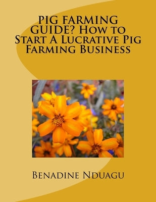 ?PIG FARMING GUIDE? How to Start A Lucrative Pig Farming Business by Nduagu, Benadine C.
