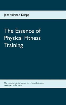 The Essence of Physical Fitness Training: The ultimate training manual for advanced athletes, developed in Germany by Knapp, Jens Adriaan