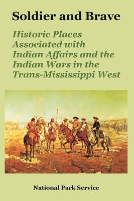 Soldier and Brave: Historic Places Associated with Indian Affairs and the Indian Wars in the Trans-Mississippi West by National Park Service