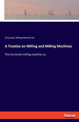 A Treatise on Milling and Milling Machines: The Cincinnati milling machine co. by Milling Machine Co, Cincinnati