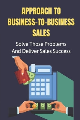Approach To Business-To-Business Sales: Solve Those Problems And Deliver Sales Success: Keeping by Muehlbach, Leeanna