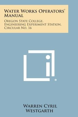 Water Works Operators' Manual: Oregon State College, Engineering Experiment Station, Circular No. 16 by Westgarth, Warren Cyril