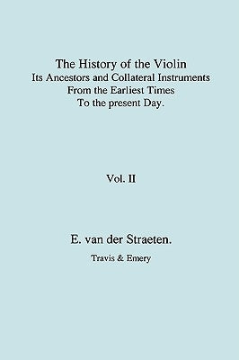 History of the Violin, Its Ancestors and Collateral Instruments from the Earliest Times to the Present Day. Volume 2. (Fascimile reprint). by Van Der Straeten, Edmund