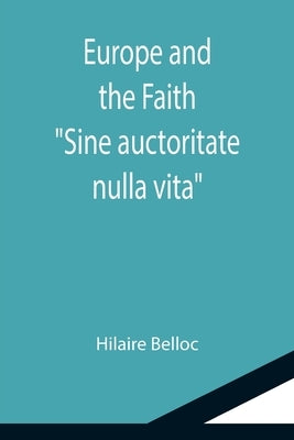 Europe and the Faith; Sine auctoritate nulla vita by Belloc, Hilaire