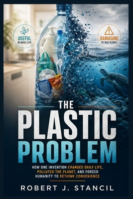 The Plastic Problem: How One Invention Changed Daily Life, Polluted the Planet, and Forced Humanity to Rethink Convenience by Stancil, Robert J.
