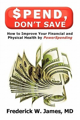 Spend, Don't Save: How to Improve Your Financial and Physical Health by Powerspending by James, Frederick W.