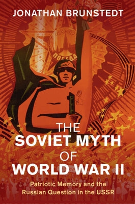 The Soviet Myth of World War II: Patriotic Memory and the Russian Question in the USSR by Brunstedt, Jonathan
