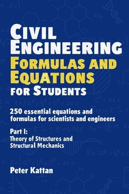 Civil Engineering Formulas and Equations for Students: 250 Essential Equations and Formulas for Scientists and Engineers - Part I: Theory of Structure by Kattan, Peter I.