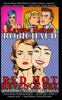 Red Hot Revenge Sex and Other Naughty Paybacks: Erotic Stories by Robichaud, Kaysee Renee