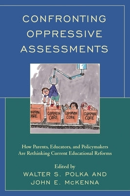 Confronting Oppressive Assessments: How Parents, Educators, and Policymakers Are Rethinking Current Educational Reforms by Polka, Walter S.