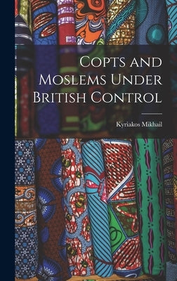 Copts and Moslems Under British Control by Mikhail, Kyriakos