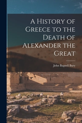 A History of Greece to the Death of Alexander the Great by Bury, John Bagnell