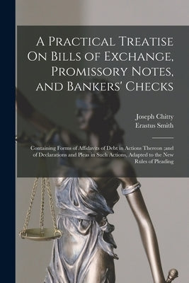 A Practical Treatise On Bills of Exchange, Promissory Notes, and Bankers' Checks: Containing Forms of Affidavits of Debt in Actions Thereon;and of Dec by Chitty, Joseph